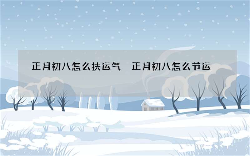 正月初八怎么扶运气 正月初八怎么节运
